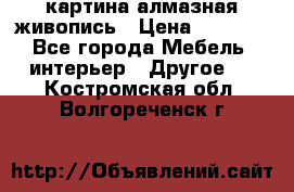 картина алмазная живопись › Цена ­ 2 000 - Все города Мебель, интерьер » Другое   . Костромская обл.,Волгореченск г.